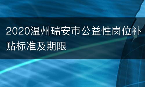 2020温州瑞安市公益性岗位补贴标准及期限