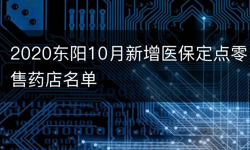 2020东阳10月新增医保定点零售药店名单