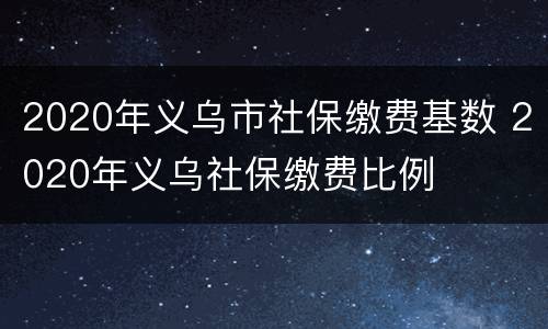 2020年义乌市社保缴费基数 2020年义乌社保缴费比例