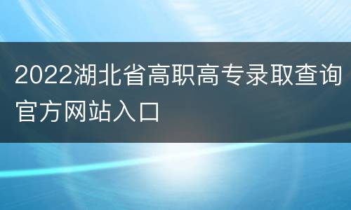 2022湖北省高职高专录取查询官方网站入口