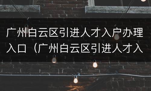 广州白云区引进人才入户办理入口（广州白云区引进人才入户办理入口在哪里）