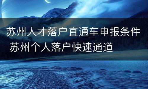 苏州人才落户直通车申报条件 苏州个人落户快速通道