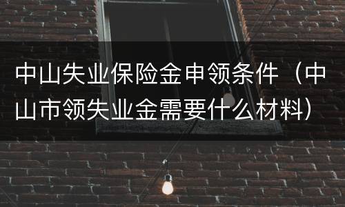 中山失业保险金申领条件（中山市领失业金需要什么材料）