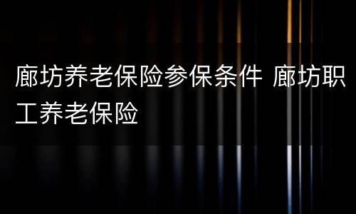 廊坊养老保险参保条件 廊坊职工养老保险