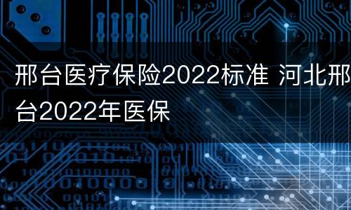 邢台医疗保险2022标准 河北邢台2022年医保
