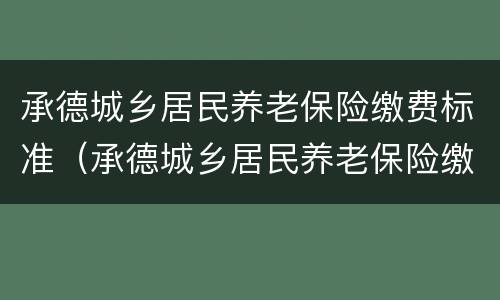 承德城乡居民养老保险缴费标准（承德城乡居民养老保险缴费标准表）