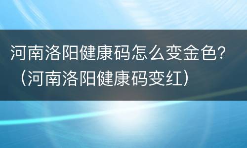 河南洛阳健康码怎么变金色？（河南洛阳健康码变红）