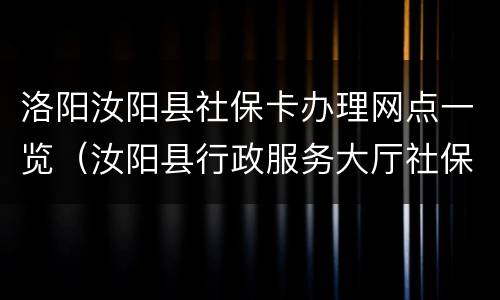 洛阳汝阳县社保卡办理网点一览（汝阳县行政服务大厅社保电话）