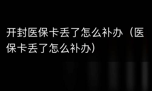 开封医保卡丢了怎么补办（医保卡丢了怎么补办）