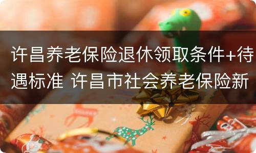 许昌养老保险退休领取条件+待遇标准 许昌市社会养老保险新政策