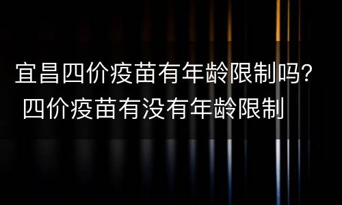 宜昌四价疫苗有年龄限制吗？ 四价疫苗有没有年龄限制