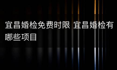 宜昌婚检免费时限 宜昌婚检有哪些项目