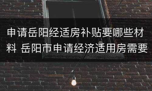 申请岳阳经适房补贴要哪些材料 岳阳市申请经济适用房需要什么条件