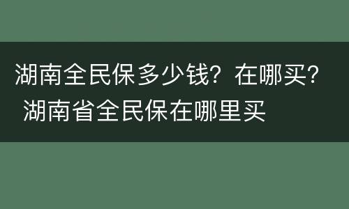 湖南全民保多少钱？在哪买？ 湖南省全民保在哪里买