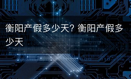 衡阳产假多少天? 衡阳产假多少天