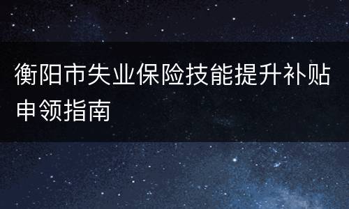 衡阳市失业保险技能提升补贴申领指南