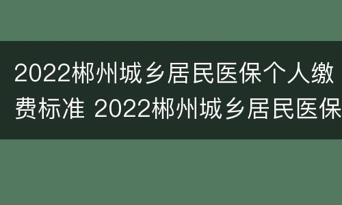 2022郴州城乡居民医保个人缴费标准 2022郴州城乡居民医保个人缴费标准是多少
