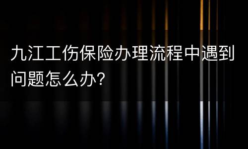 九江工伤保险办理流程中遇到问题怎么办？