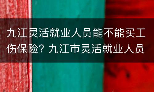 九江灵活就业人员能不能买工伤保险? 九江市灵活就业人员职业伤害保险办法