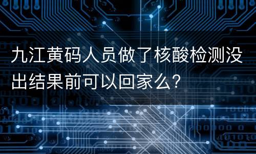 九江黄码人员做了核酸检测没出结果前可以回家么?