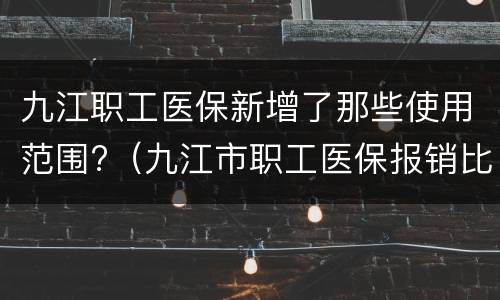 九江职工医保新增了那些使用范围?（九江市职工医保报销比例）
