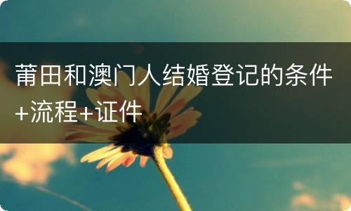 莆田和澳门人结婚登记的条件+流程+证件