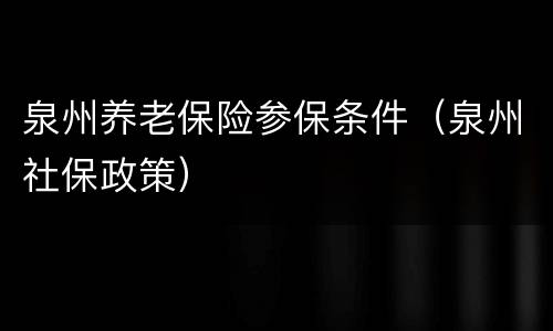 泉州养老保险参保条件（泉州社保政策）