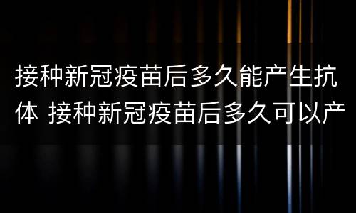 接种新冠疫苗后多久能产生抗体 接种新冠疫苗后多久可以产生抗体