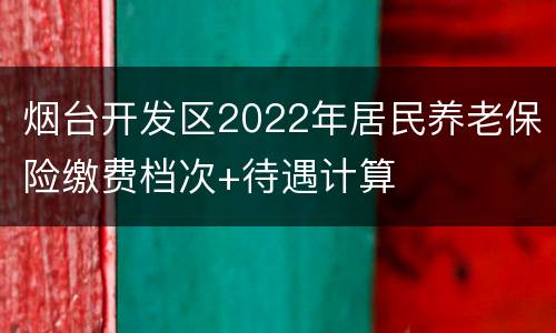 烟台开发区2022年居民养老保险缴费档次+待遇计算