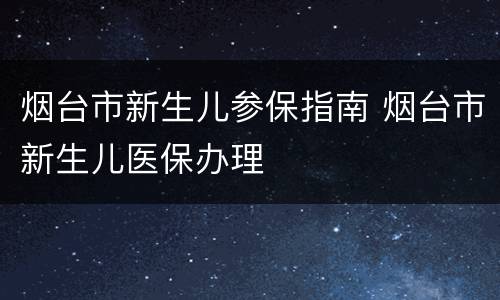 烟台市新生儿参保指南 烟台市新生儿医保办理