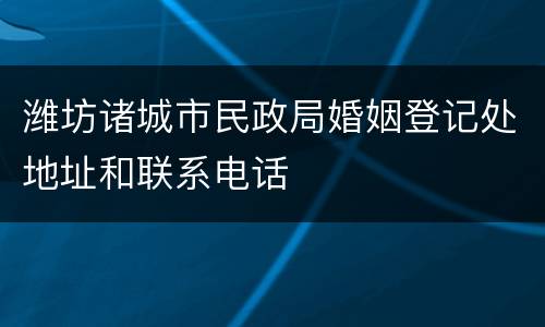 潍坊诸城市民政局婚姻登记处地址和联系电话