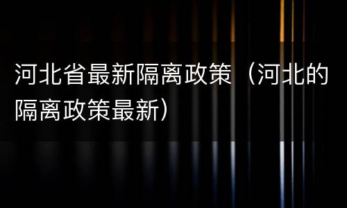 河北省最新隔离政策（河北的隔离政策最新）