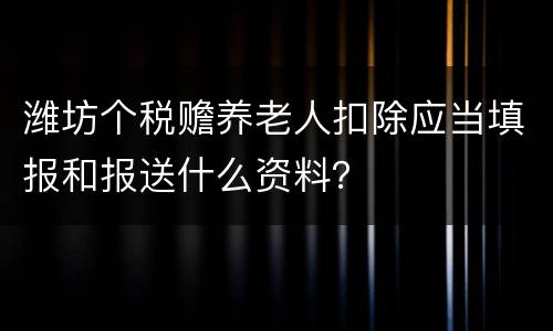 潍坊个税赡养老人扣除应当填报和报送什么资料？