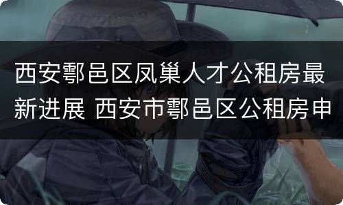 西安鄠邑区凤巢人才公租房最新进展 西安市鄠邑区公租房申请官网