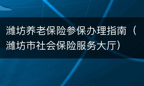 潍坊养老保险参保办理指南（潍坊市社会保险服务大厅）