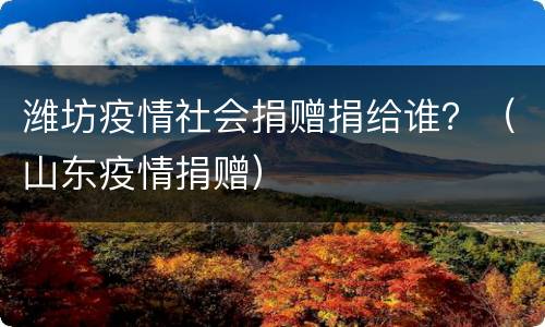 潍坊疫情社会捐赠捐给谁？（山东疫情捐赠）