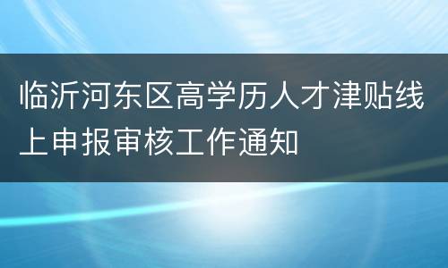 临沂河东区高学历人才津贴线上申报审核工作通知