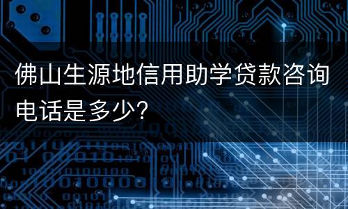 佛山生源地信用助学贷款咨询电话是多少?