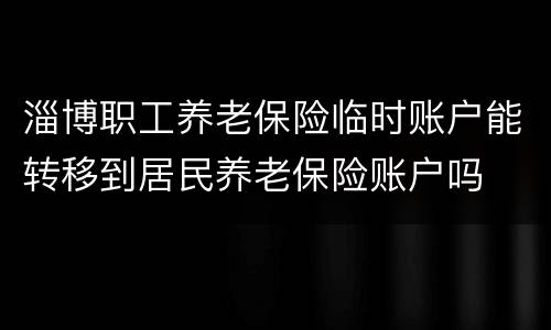 淄博职工养老保险临时账户能转移到居民养老保险账户吗