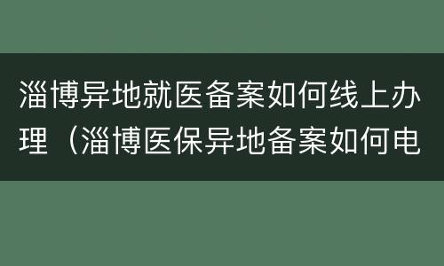 淄博异地就医备案如何线上办理（淄博医保异地备案如何电话备案）