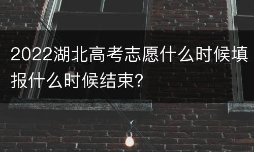 2022湖北高考志愿什么时候填报什么时候结束？