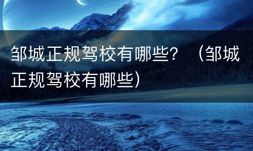 邹城正规驾校有哪些？（邹城正规驾校有哪些）