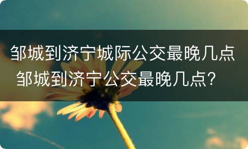邹城到济宁城际公交最晚几点 邹城到济宁公交最晚几点?