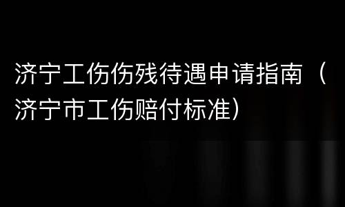 济宁工伤伤残待遇申请指南（济宁市工伤赔付标准）