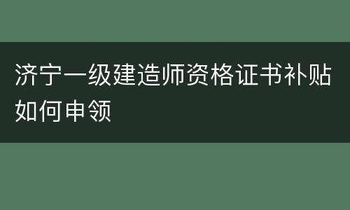 济宁一级建造师资格证书补贴如何申领