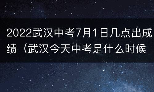 2022武汉中考7月1日几点出成绩（武汉今天中考是什么时候）