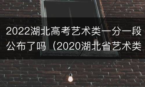 2022湖北高考艺术类一分一段公布了吗（2020湖北省艺术类一分一段）