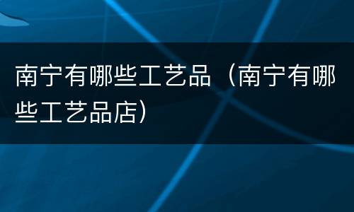 南宁有哪些工艺品（南宁有哪些工艺品店）