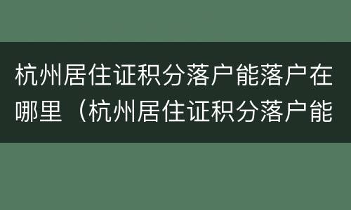 杭州居住证积分落户能落户在哪里（杭州居住证积分落户能落户在哪里办理）
