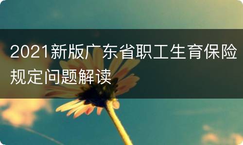 2021新版广东省职工生育保险规定问题解读